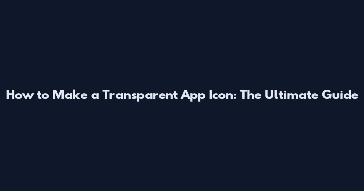 How to Make a Transparent App Icon: The Ultimate Guide