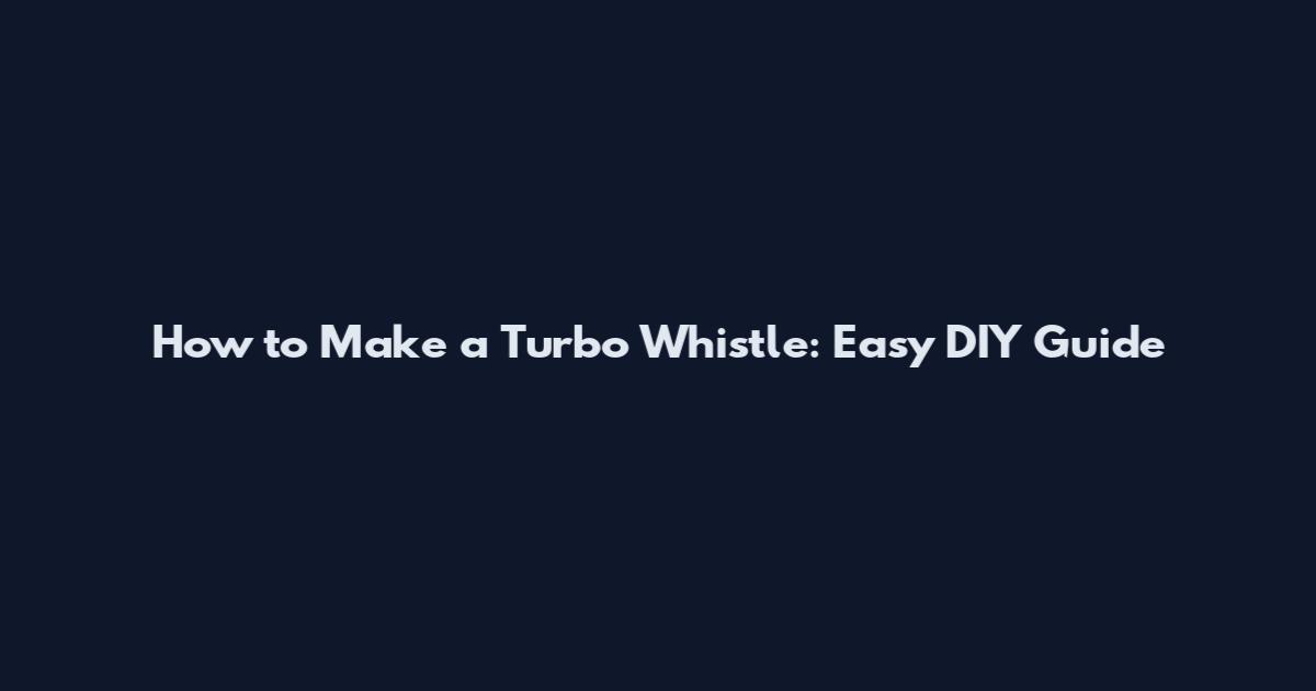 How to Make a Turbo Whistle: Easy DIY Guide