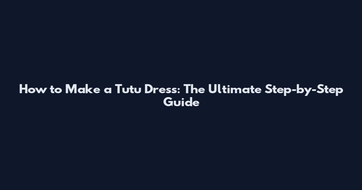 How to Make a Tutu Dress: The Ultimate Step-by-Step Guide