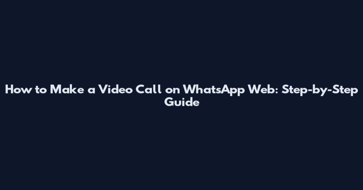 How to Make a Video Call on WhatsApp Web: Step-by-Step Guide