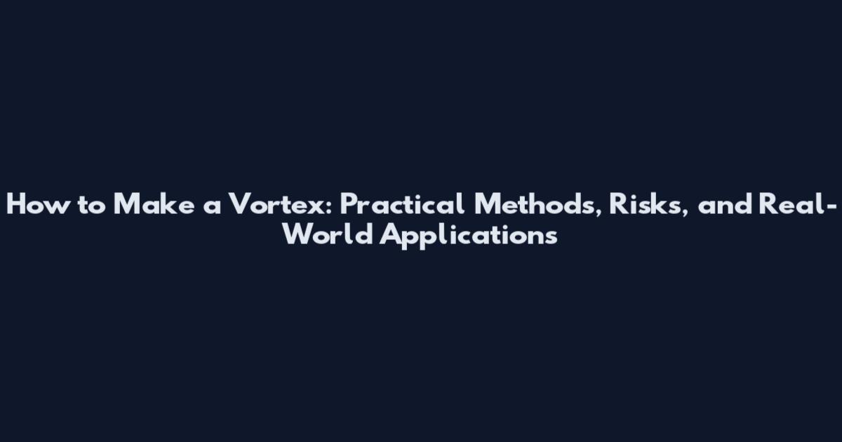 How to Make a Vortex: Practical Methods, Risks, and Real-World Applications