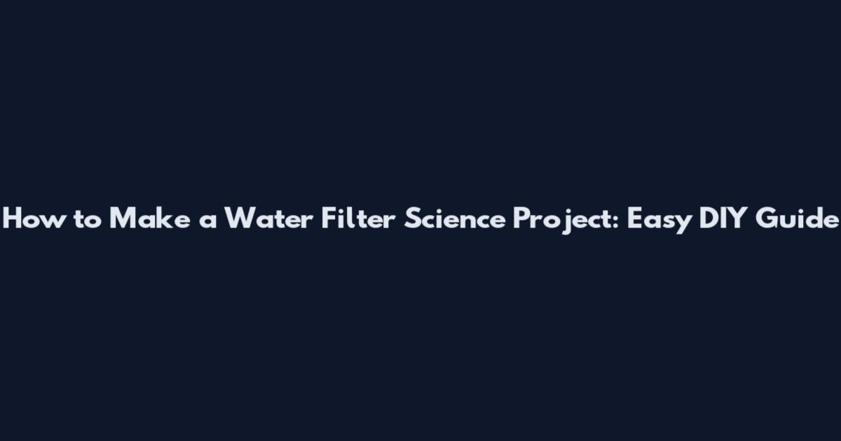 How to Make a Water Filter Science Project: Easy DIY Guide