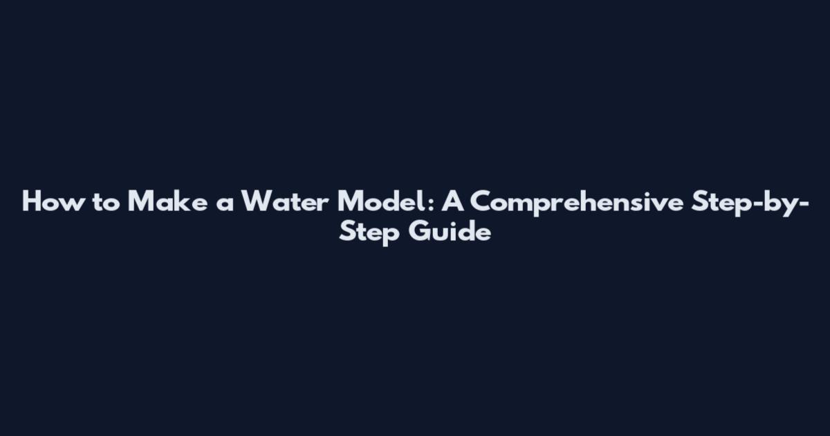 How to Make a Water Model: A Comprehensive Step-by-Step Guide