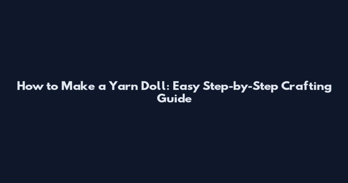 How to Make a Yarn Doll: Easy Step-by-Step Crafting Guide