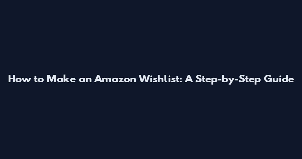 How to Make an Amazon Wishlist: A Step-by-Step Guide