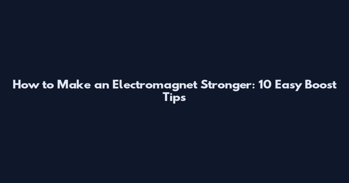 How to Make an Electromagnet Stronger: 10 Easy Boost Tips