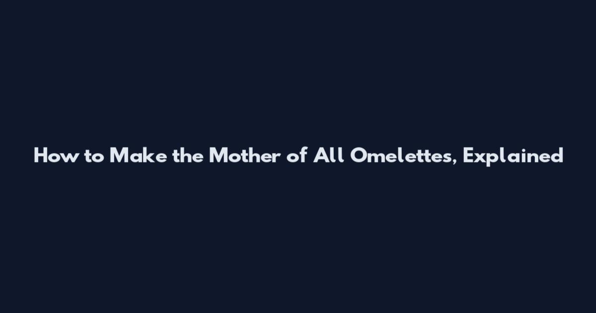 How to Make the Mother of All Omelettes, Explained