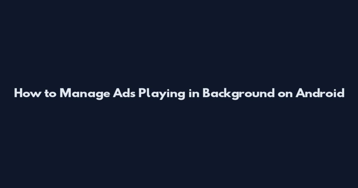 How to Manage Ads Playing in Background on Android