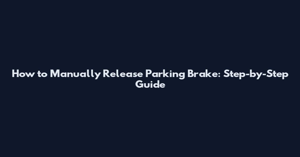 How to Manually Release Parking Brake: Step-by-Step Guide