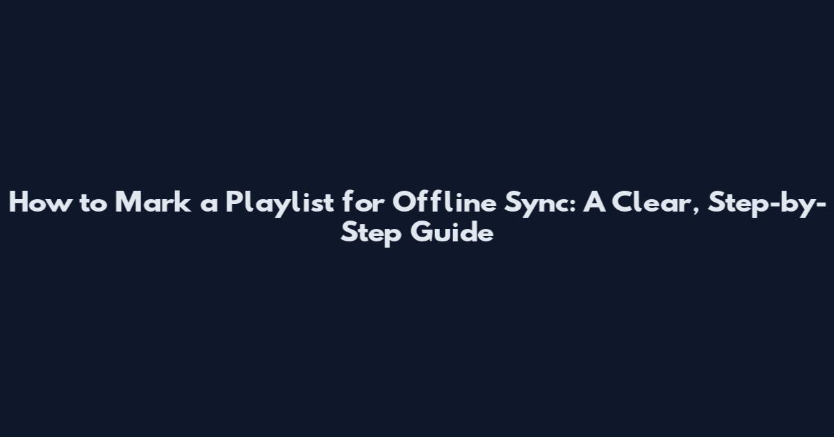 How to Mark a Playlist for Offline Sync: A Clear, Step-by-Step Guide