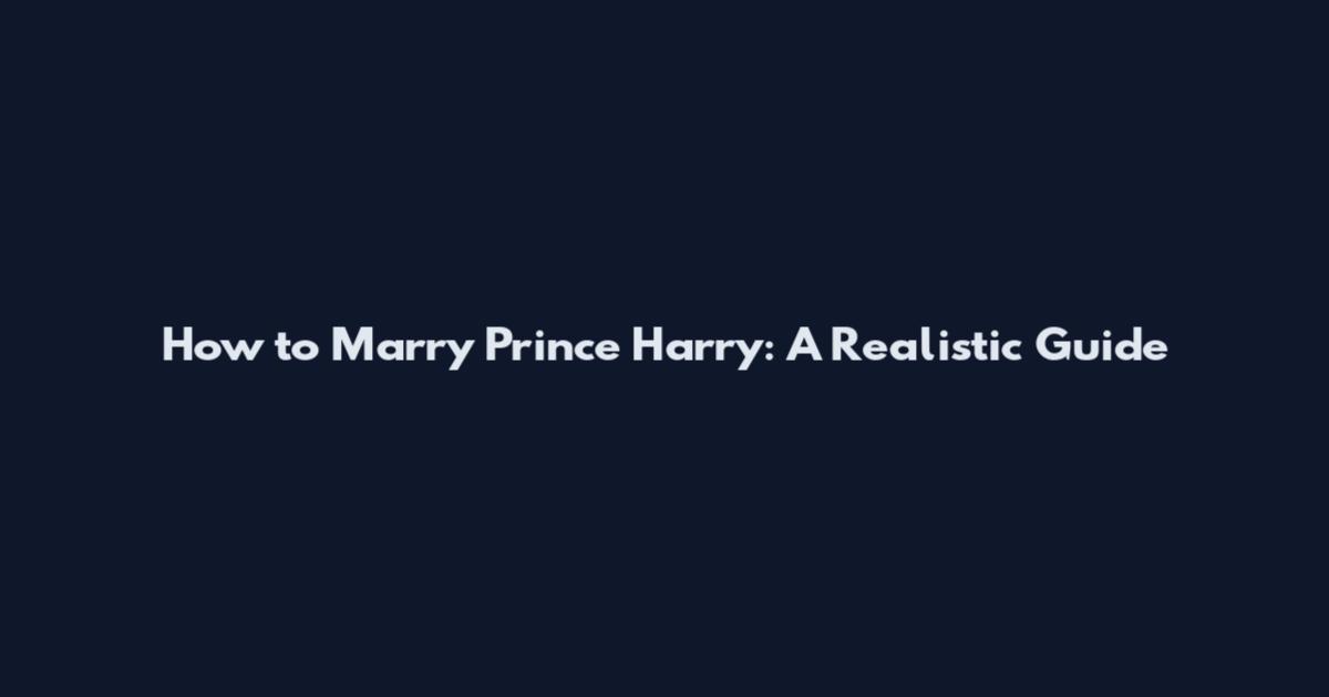 How to Marry Prince Harry: A Realistic Guide