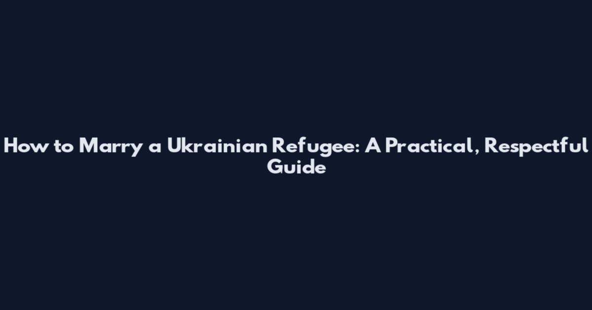 How to Marry a Ukrainian Refugee: A Practical, Respectful Guide