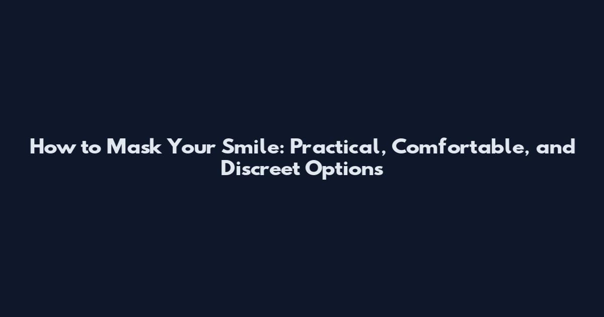 How to Mask Your Smile: Practical, Comfortable, and Discreet Options