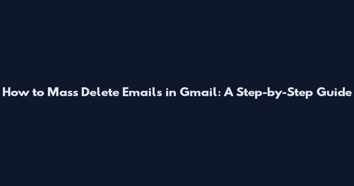 How to Mass Delete Emails in Gmail: A Step-by-Step Guide