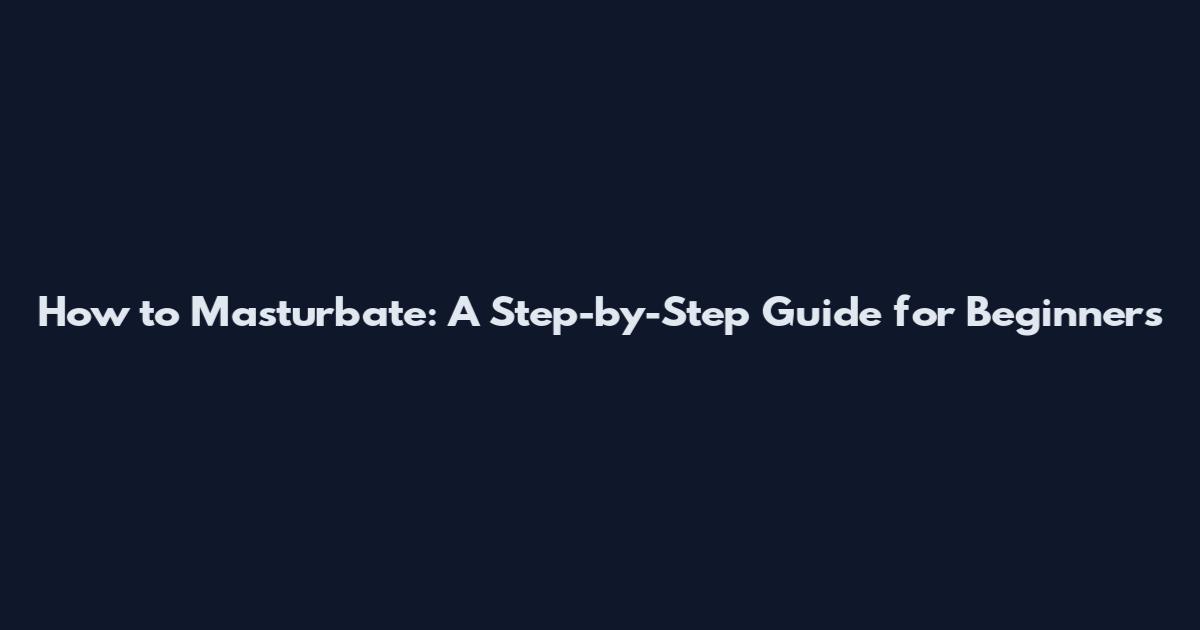 How to Masturbate: A Step-by-Step Guide for Beginners