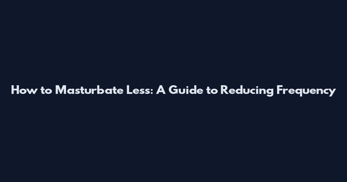 How to Masturbate Less: A Guide to Reducing Frequency