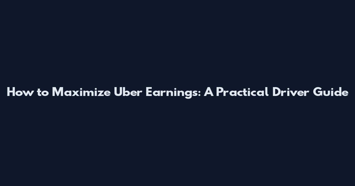 How to Maximize Uber Earnings: A Practical Driver Guide