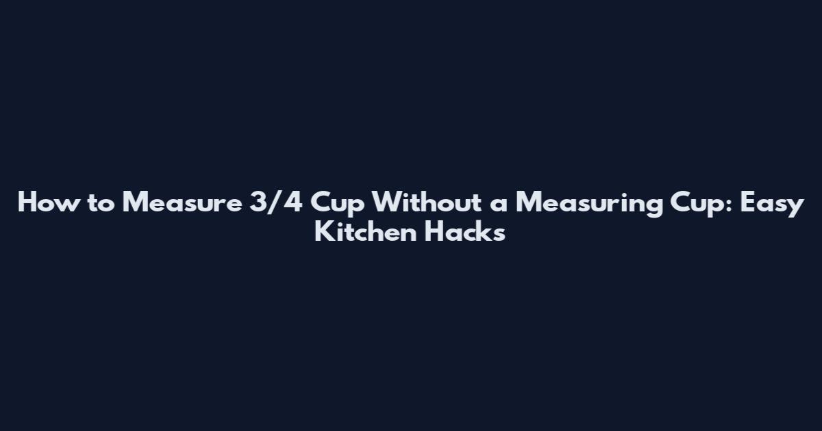 How to Measure 3/4 Cup Without a Measuring Cup: Easy Kitchen Hacks