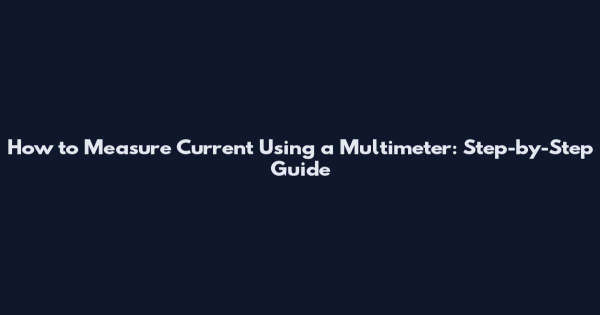How to Measure Current Using a Multimeter: Step-by-Step Guide