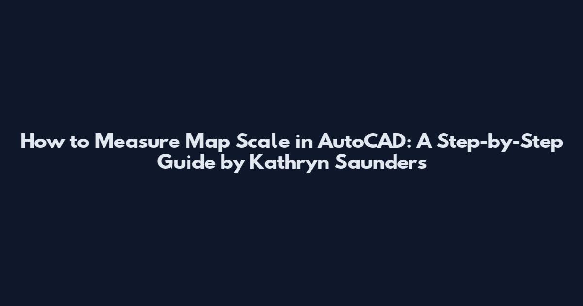 How to Measure Map Scale in AutoCAD: A Step-by-Step Guide by Kathryn Saunders