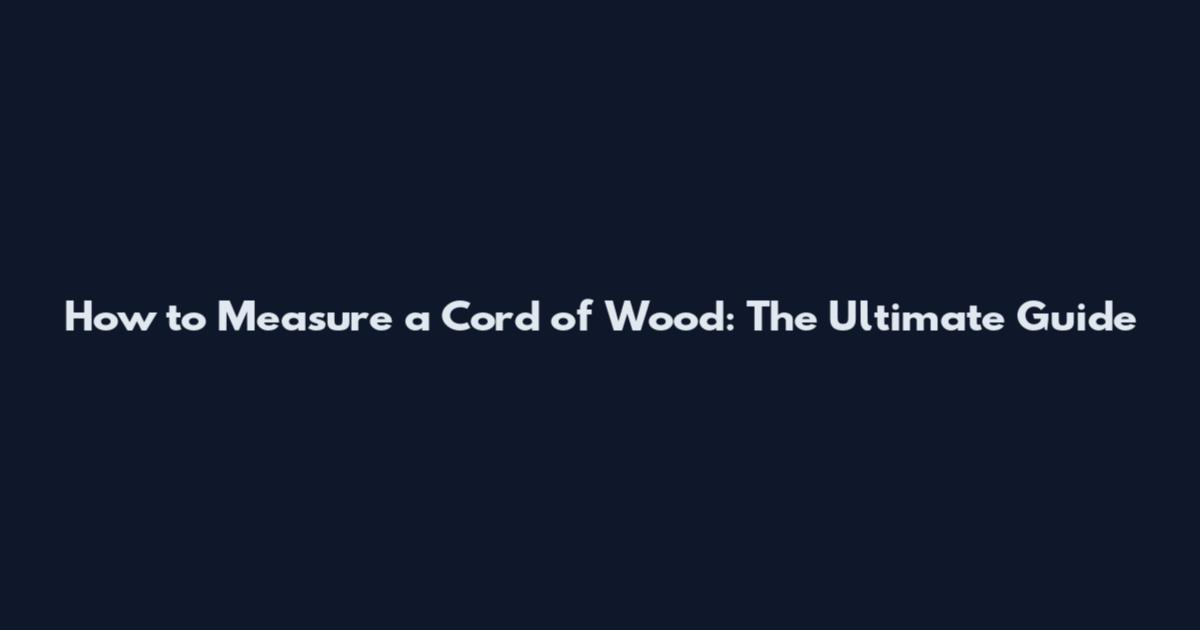 How to Measure a Cord of Wood: The Ultimate Guide