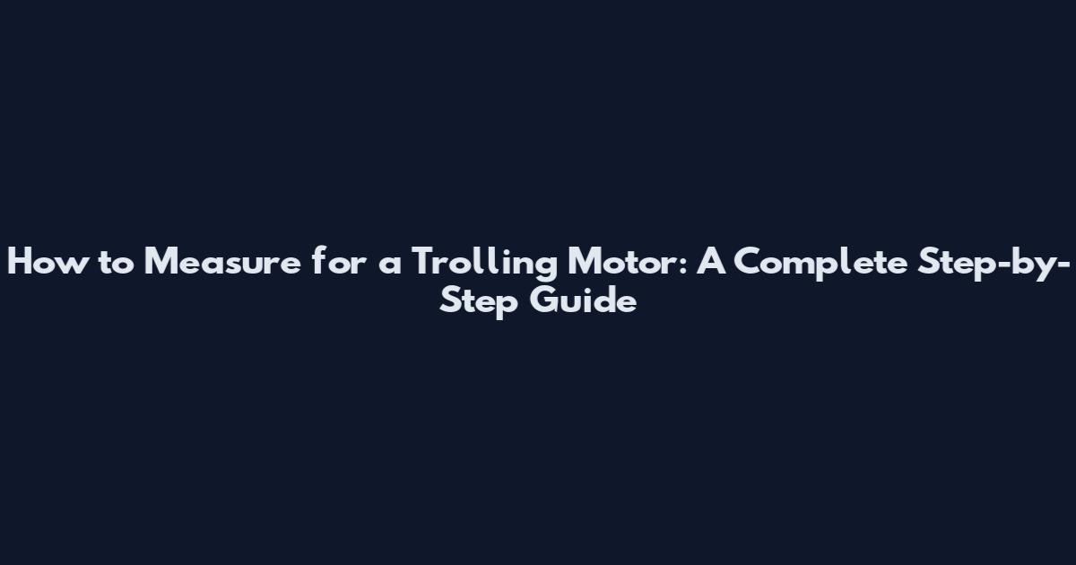 How to Measure for a Trolling Motor: A Complete Step-by-Step Guide