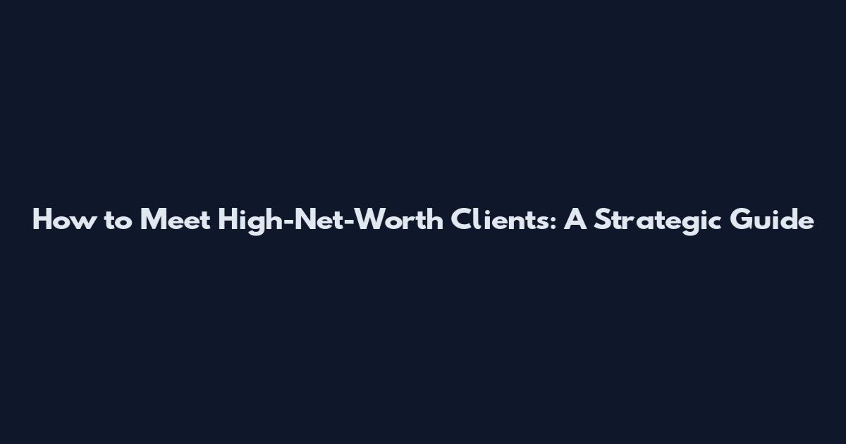 How to Meet High-Net-Worth Clients: A Strategic Guide