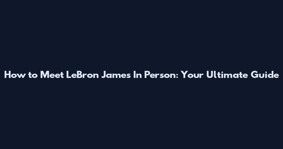 How to Meet LeBron James In Person: Your Ultimate Guide
