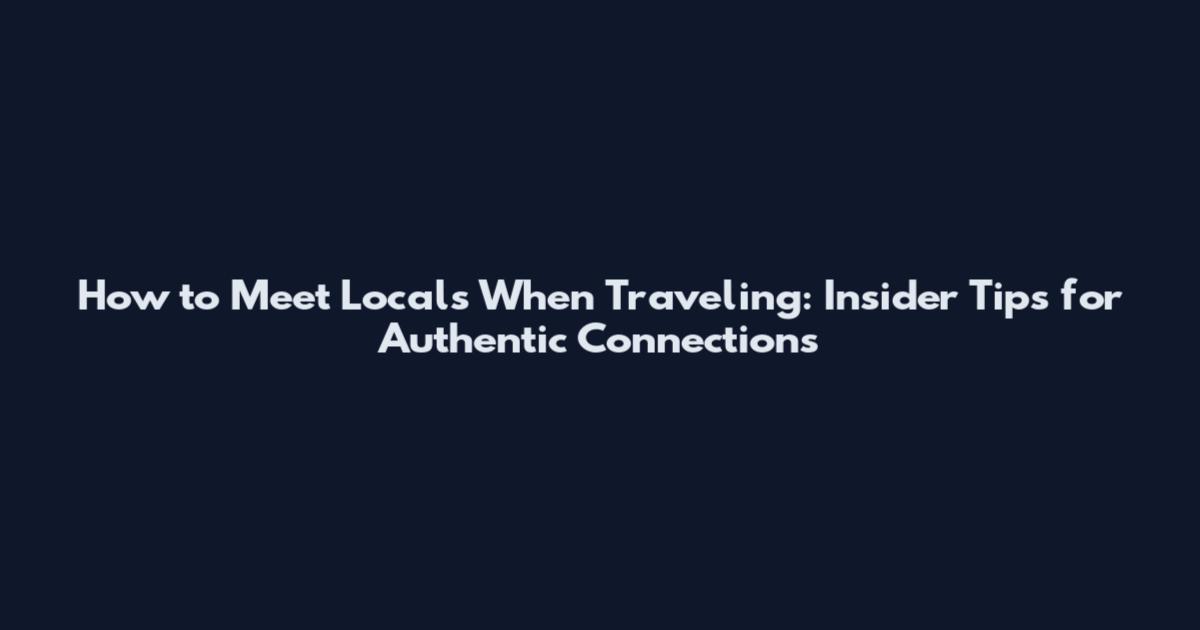 How to Meet Locals When Traveling: Insider Tips for Authentic Connections