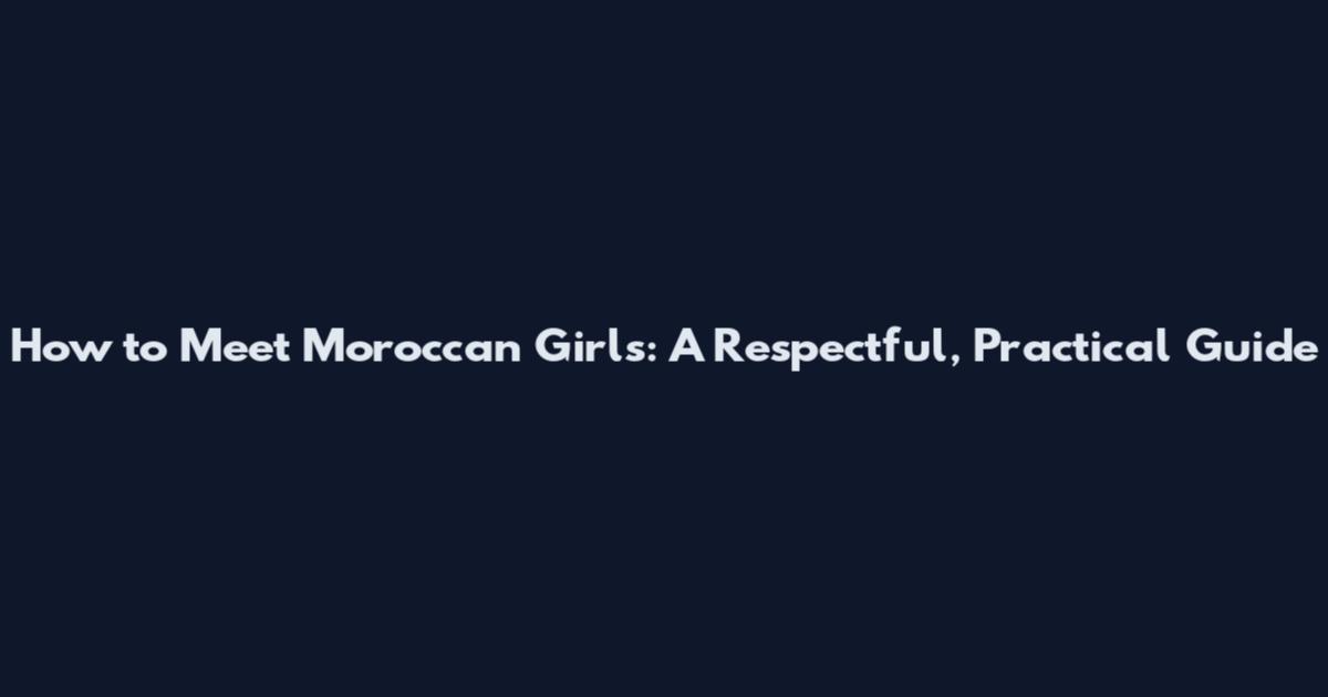 How to Meet Moroccan Girls: A Respectful, Practical Guide