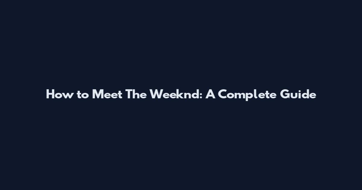 How to Meet The Weeknd: A Complete Guide
