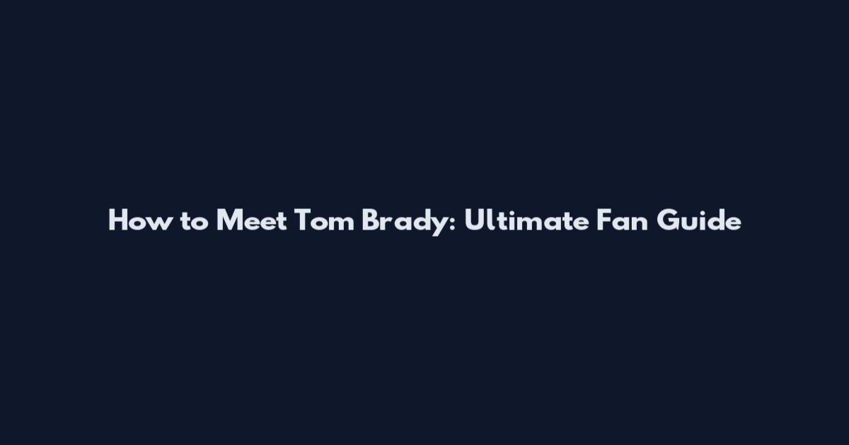 How to Meet Tom Brady: Ultimate Fan Guide