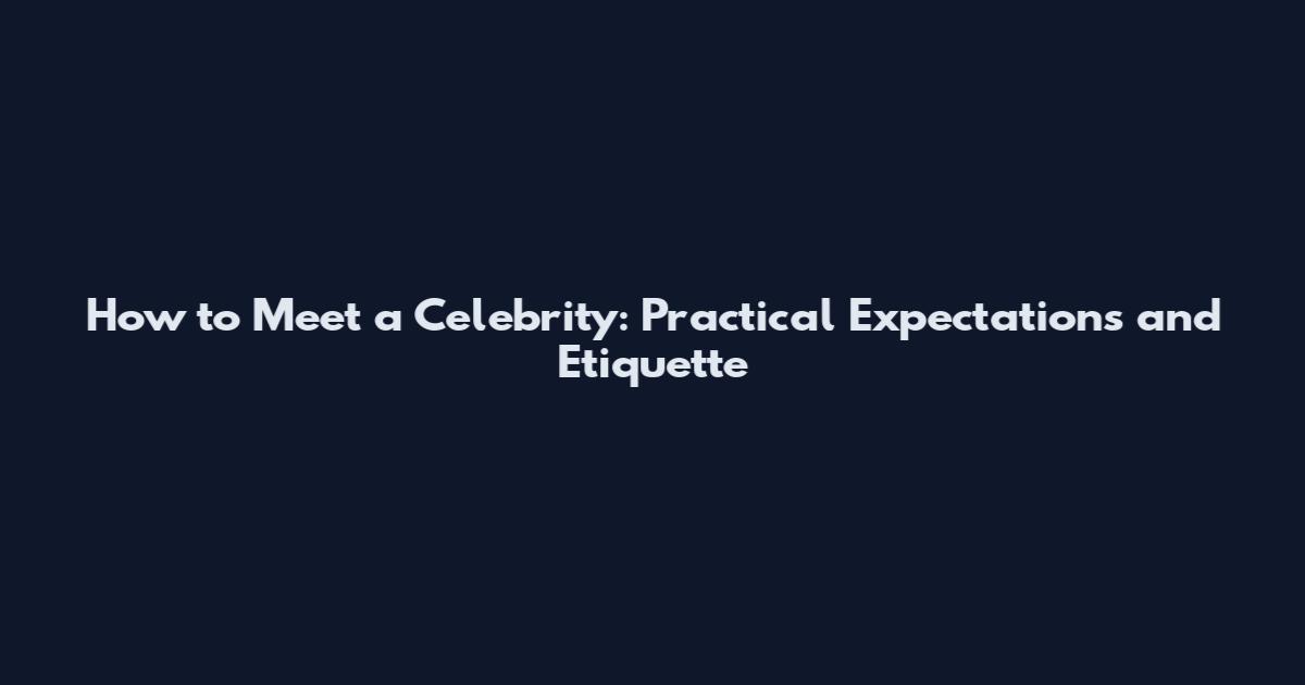 How to Meet a Celebrity: Practical Expectations and Etiquette
