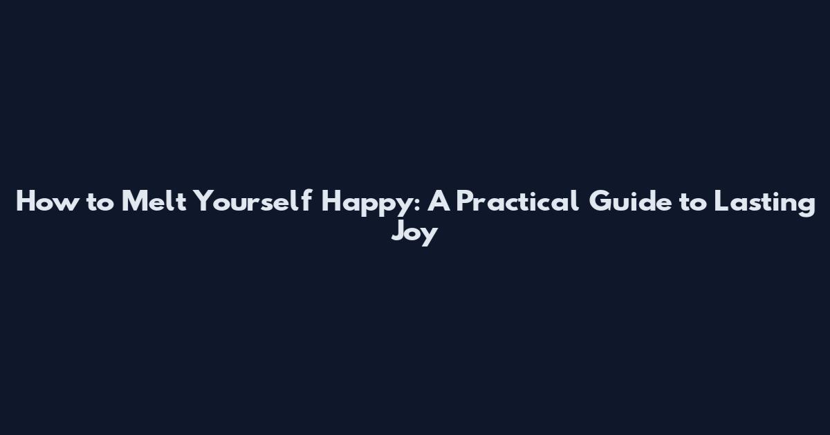 How to Melt Yourself Happy: A Practical Guide to Lasting Joy