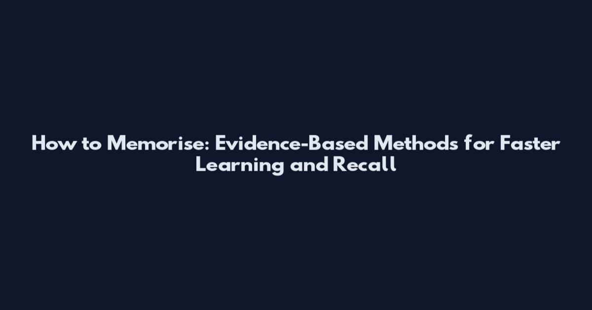 How to Memorise: Evidence-Based Methods for Faster Learning and Recall