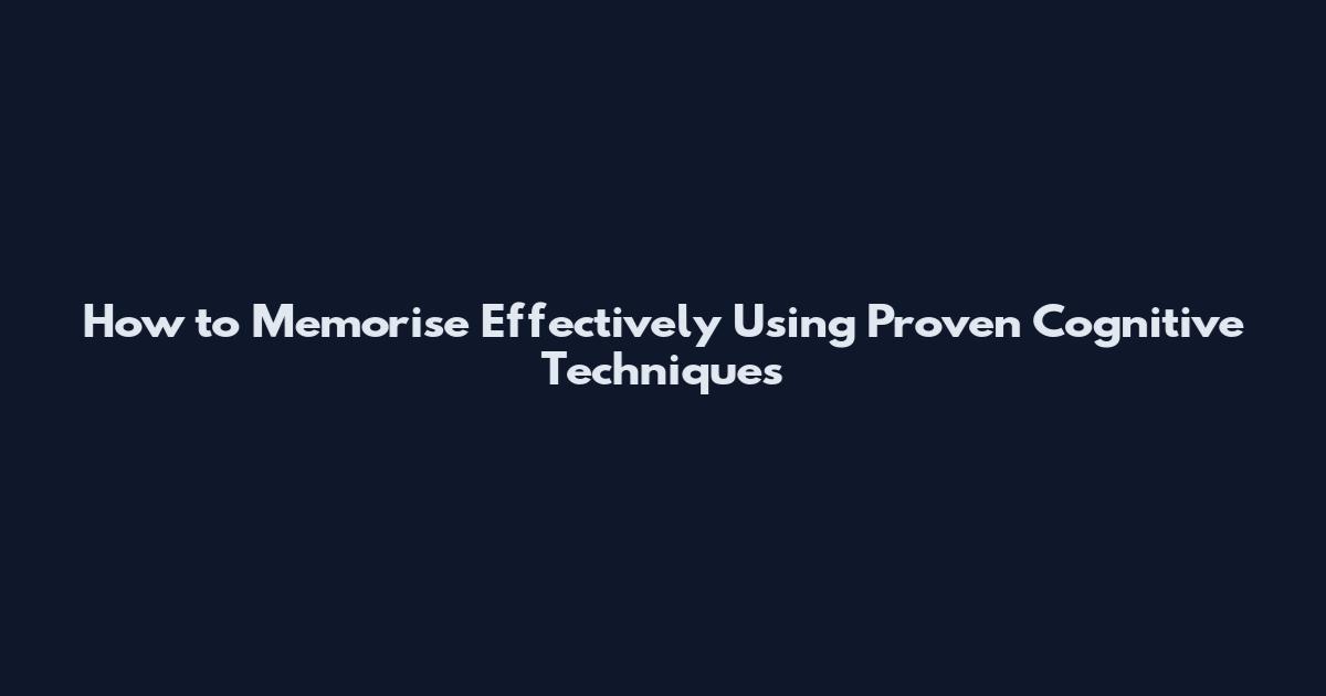 How to Memorise Effectively Using Proven Cognitive Techniques