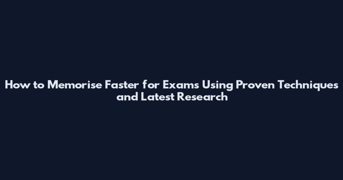 How to Memorise Faster for Exams Using Proven Techniques and Latest Research