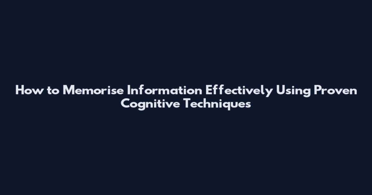 How to Memorise Information Effectively Using Proven Cognitive Techniques