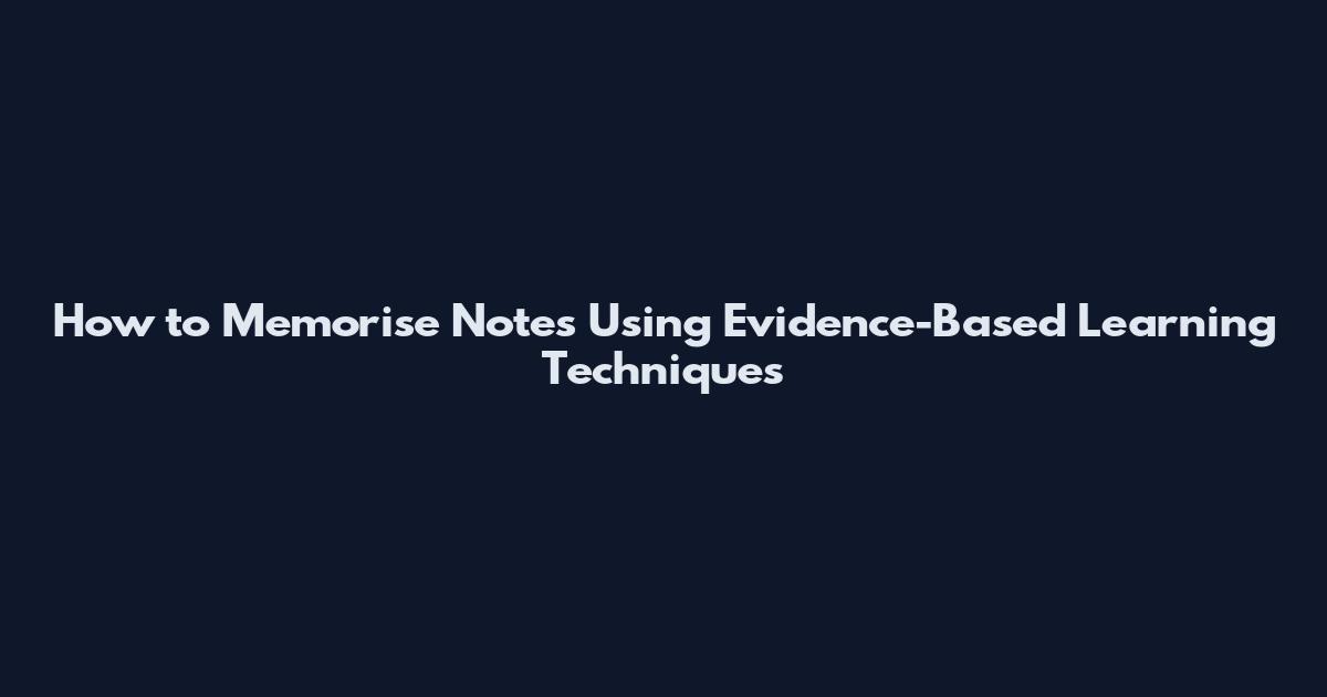 How to Memorise Notes Using Evidence-Based Learning Techniques