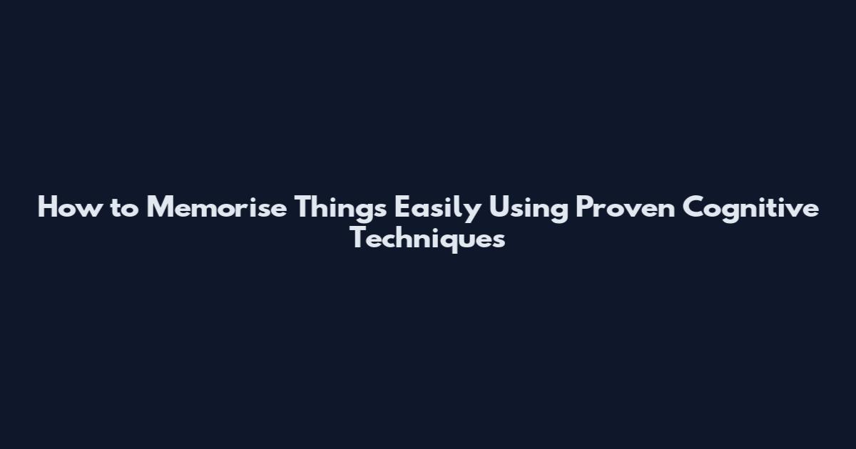 How to Memorise Things Easily Using Proven Cognitive Techniques