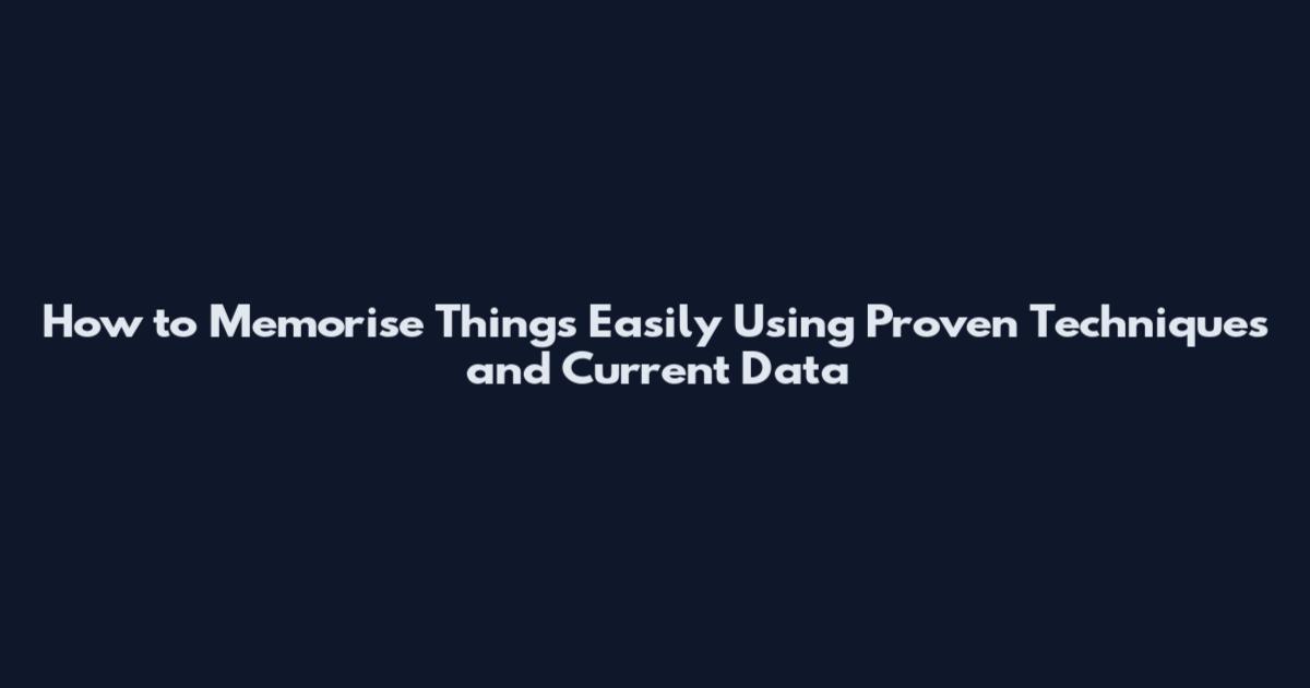 How to Memorise Things Easily Using Proven Techniques and Current Data
