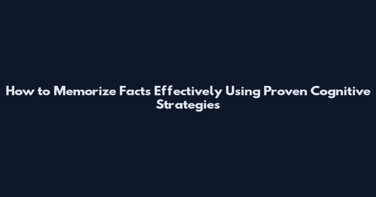 How to Memorize Facts Effectively Using Proven Cognitive Strategies
