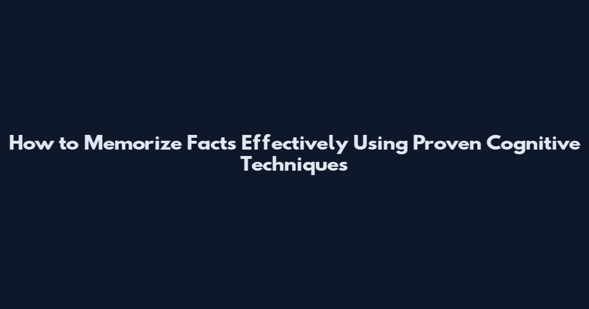 How to Memorize Facts Effectively Using Proven Cognitive Techniques