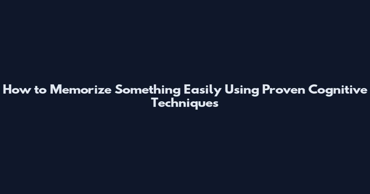 How to Memorize Something Easily Using Proven Cognitive Techniques