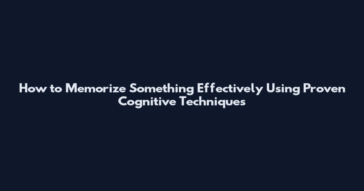 How to Memorize Something Effectively Using Proven Cognitive Techniques