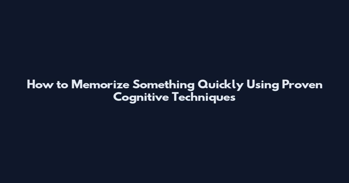 How to Memorize Something Quickly Using Proven Cognitive Techniques