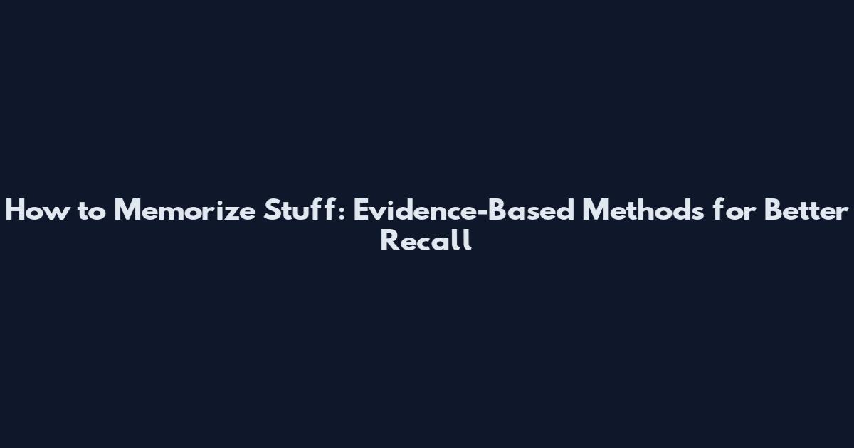 How to Memorize Stuff: Evidence-Based Methods for Better Recall