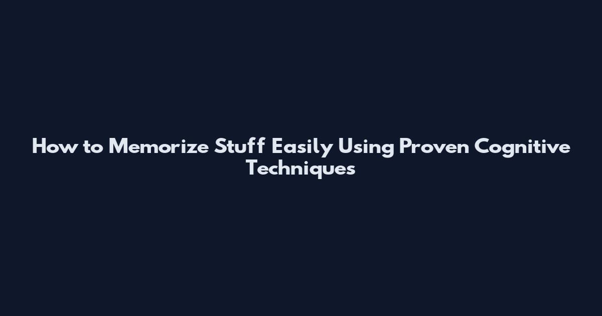 How to Memorize Stuff Easily Using Proven Cognitive Techniques