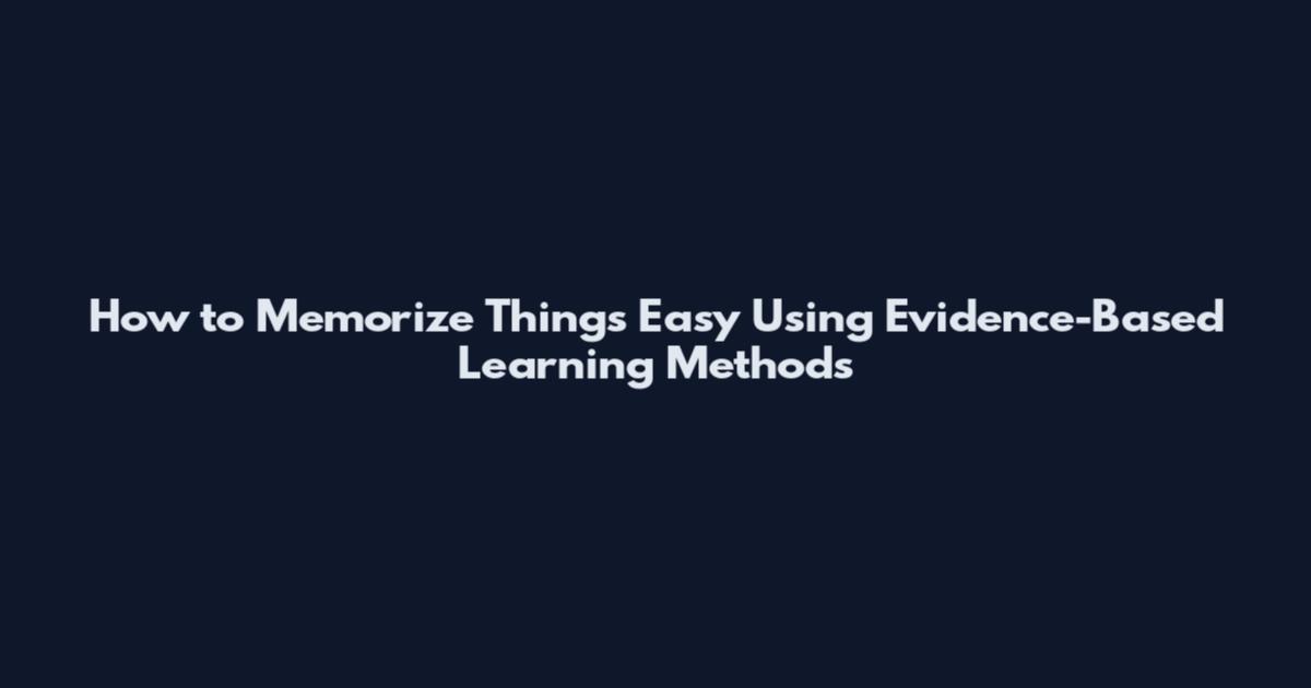 How to Memorize Things Easy Using Evidence-Based Learning Methods