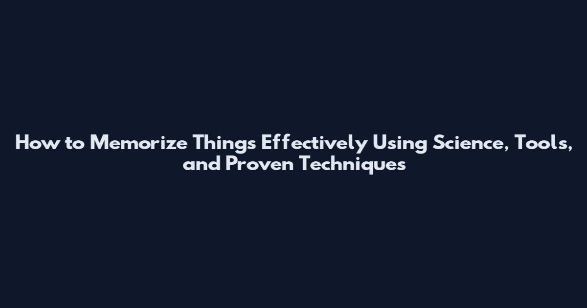 How to Memorize Things Effectively Using Science, Tools, and Proven Techniques